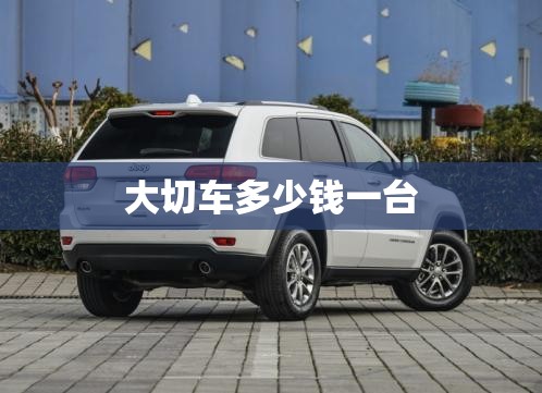 大切车多少钱一台/大切车多少钱一台新车 大切车多少钱一台/大切车多少钱一台新车