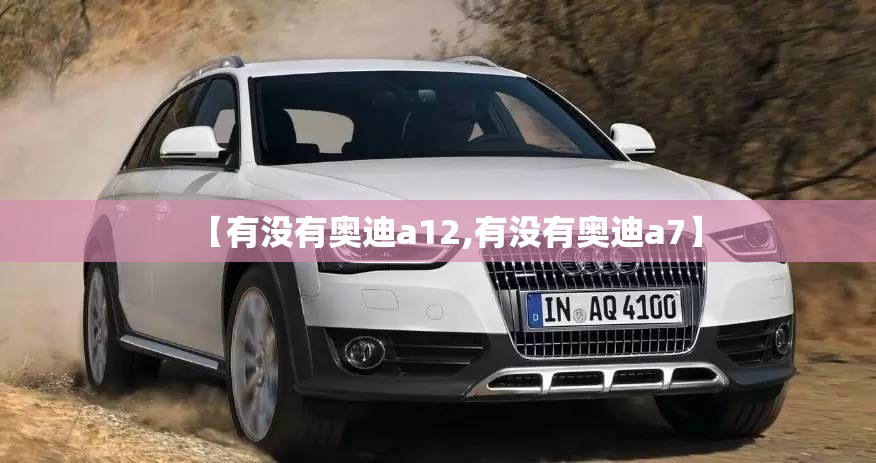【有没有奥迪a12,有没有奥迪a7】 【有没有奥迪a12,有没有奥迪a7】