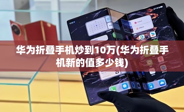 华为折叠手机炒到10万(华为折叠手机新的值多少钱) 华为折叠手机炒到10万(华为折叠手机新的值多少钱)