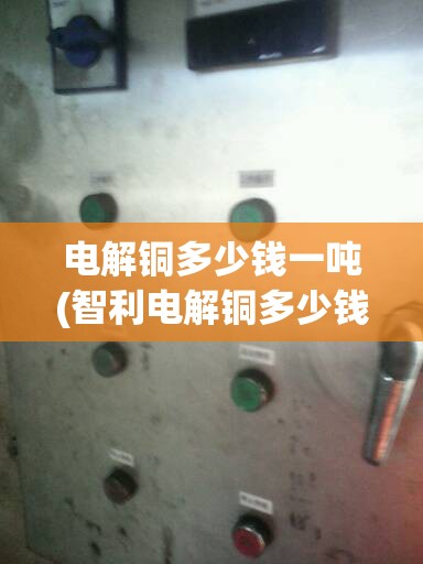 电解铜多少钱一吨(智利电解铜多少钱一吨) 电解铜多少钱一吨(智利电解铜多少钱一吨)