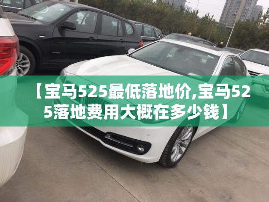 【宝马525最低落地价,宝马525落地费用大概在多少钱】