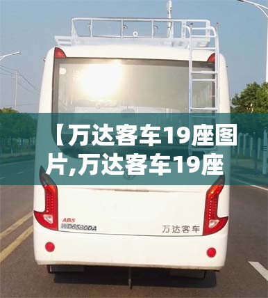 【万达客车19座图片,万达客车19座图片老款】 【万达客车19座图片,万达客车19座图片老款】