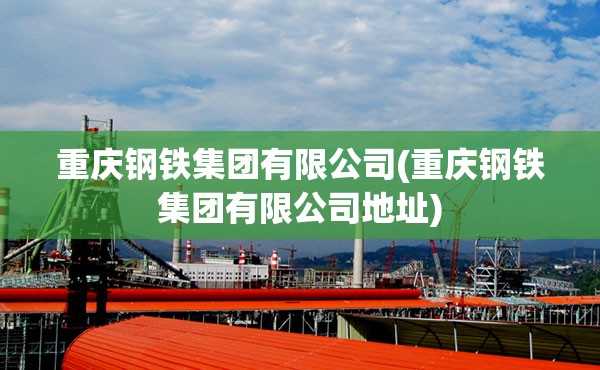 重庆钢铁集团有限公司(重庆钢铁集团有限公司地址)