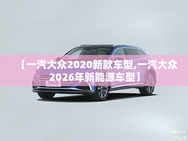 【一汽大众2020新款车型,一汽大众2026年新能源车型】 【一汽大众2020新款车型,一汽大众2026年新能源车型】