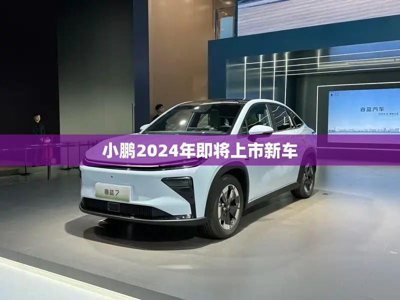 小鹏2024年即将上市新车/小鹏2026年将推出8款新车