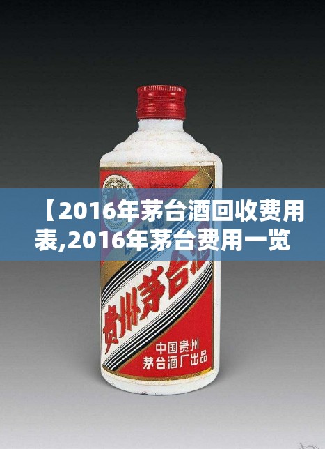 【2016年茅台酒回收费用表,2016年茅台费用一览表】