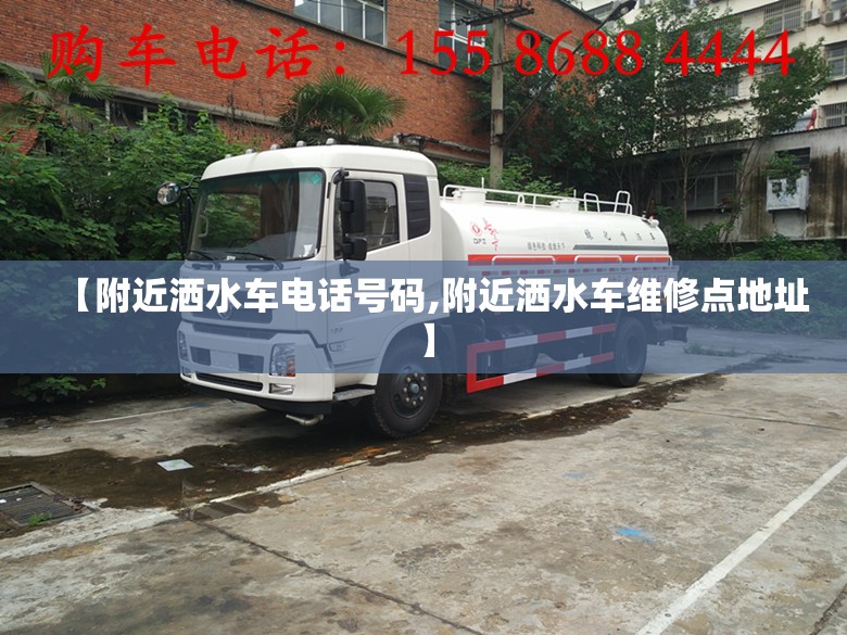【附近洒水车电话号码,附近洒水车维修点地址】 【附近洒水车电话号码,附近洒水车维修点地址】