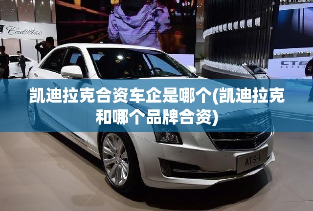 凯迪拉克合资车企是哪个(凯迪拉克和哪个品牌合资)