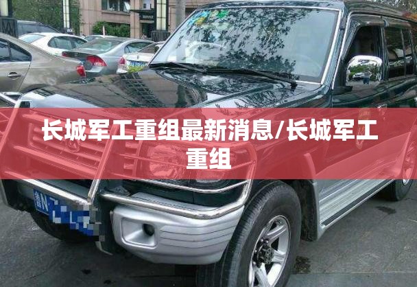长城军工重组最新消息/长城军工重组