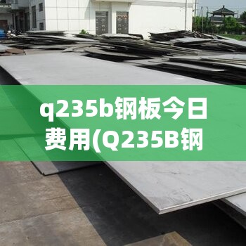 q235b钢板今日费用(Q235B钢板费用)