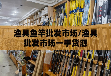 渔具鱼竿批发市场/渔具批发市场一手货源