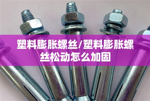 塑料膨胀螺丝/塑料膨胀螺丝松动怎么加固 塑料膨胀螺丝/塑料膨胀螺丝松动怎么加固
