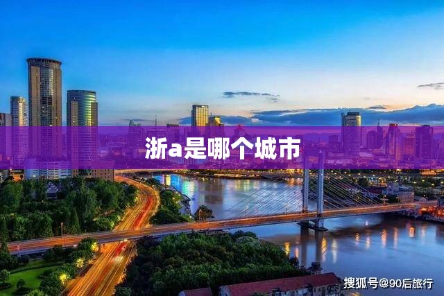 浙a是哪个城市(浙A是那里的车牌) 浙a是哪个城市(浙A是那里的车牌)