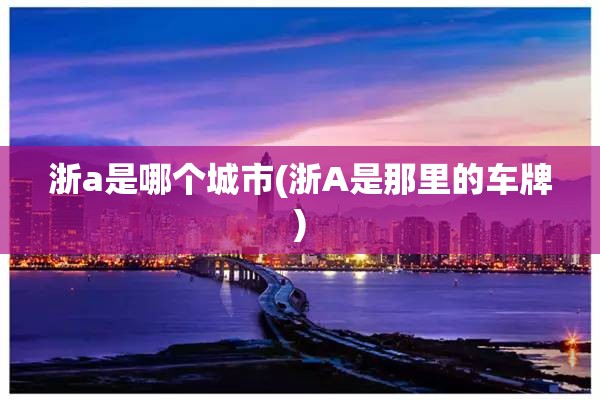 浙a是哪个城市(浙A是那里的车牌) 浙a是哪个城市(浙A是那里的车牌)