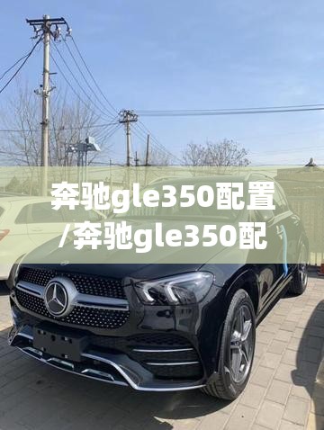 奔驰gle350配置/奔驰gle350配置和报价