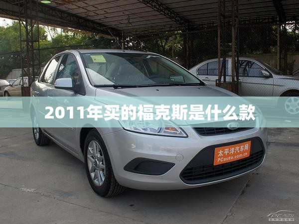 【2011年买的福克斯是什么款,2011款经典福克斯】