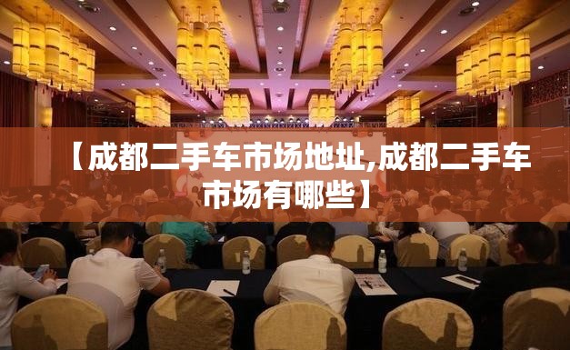 【成都二手车市场地址,成都二手车市场有哪些】