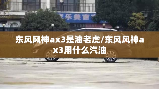 东风风神ax3是油老虎/东风风神ax3用什么汽油 东风风神ax3是油老虎/东风风神ax3用什么汽油
