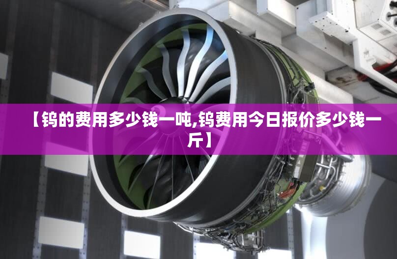 【钨的费用多少钱一吨,钨费用今日报价多少钱一斤】
