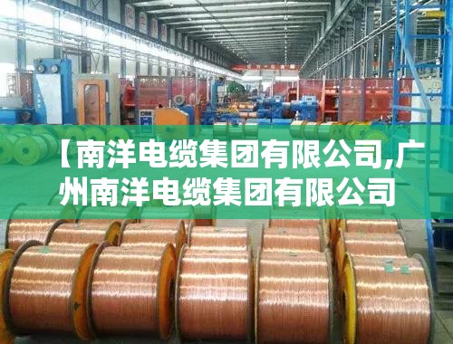 【南洋电缆集团有限公司,广州南洋电缆集团有限公司】