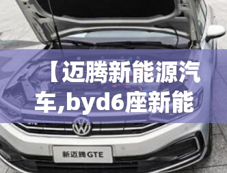 【迈腾新能源汽车,byd6座新能源汽车】