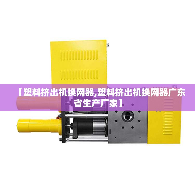 【塑料挤出机换网器,塑料挤出机换网器广东省生产厂家】