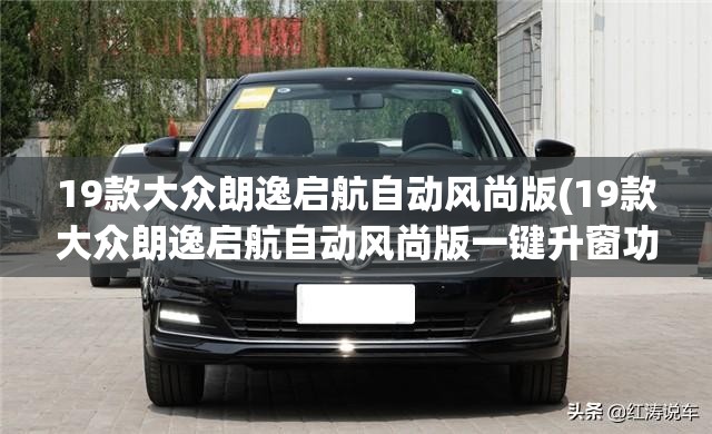 19款大众朗逸启航自动风尚版(19款大众朗逸启航自动风尚版一键升窗功能) 19款大众朗逸启航自动风尚版(19款大众朗逸启航自动风尚版一键升窗功能)