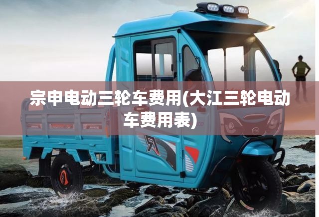 宗申电动三轮车费用(大江三轮电动车费用表)