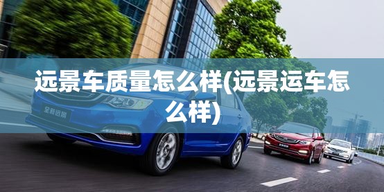 远景车质量怎么样(远景运车怎么样)