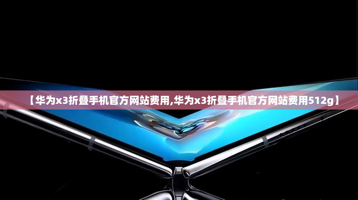 【华为x3折叠手机官方网站费用,华为x3折叠手机官方网站费用512g】