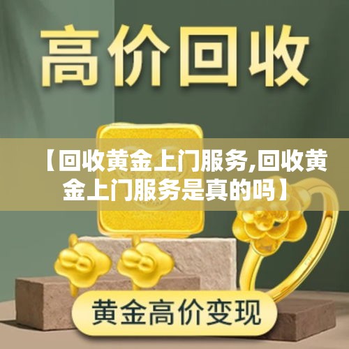 【回收黄金上门服务,回收黄金上门服务是真的吗】