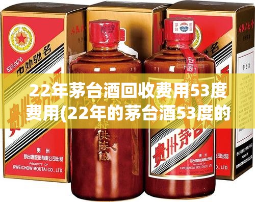 22年茅台酒回收费用53度费用(22年的茅台酒53度的多少钱) 22年茅台酒回收费用53度费用(22年的茅台酒53度的多少钱)