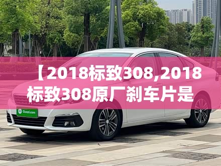 【2018标致308,2018标致308原厂刹车片是什么牌子的】