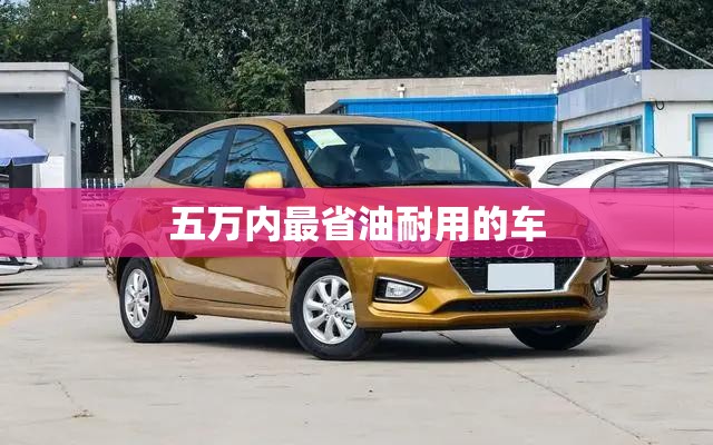 五万内最省油耐用的车/5万左右省油耐用的家用车 五万内最省油耐用的车/5万左右省油耐用的家用车