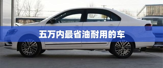 五万内最省油耐用的车/5万左右省油耐用的家用车 五万内最省油耐用的车/5万左右省油耐用的家用车