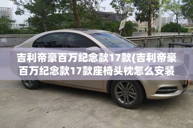 吉利帝豪百万纪念款17款(吉利帝豪百万纪念款17款座椅头枕怎么安装)