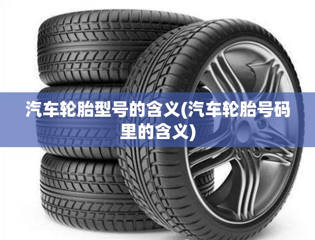 汽车轮胎型号的含义(汽车轮胎号码里的含义) 汽车轮胎型号的含义(汽车轮胎号码里的含义)