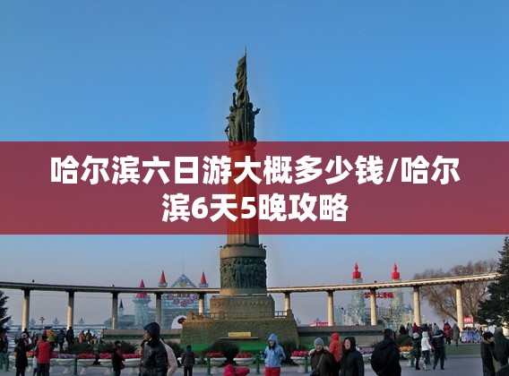 哈尔滨六日游大概多少钱/哈尔滨6天5晚攻略