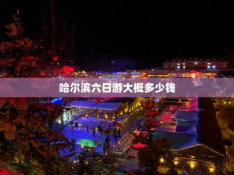 哈尔滨六日游大概多少钱/哈尔滨6天5晚攻略 哈尔滨六日游大概多少钱/哈尔滨6天5晚攻略