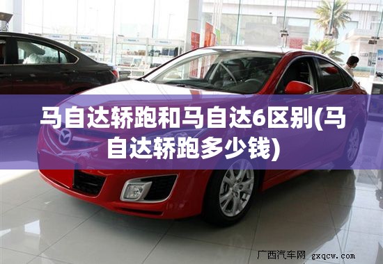 马自达轿跑和马自达6区别(马自达轿跑多少钱)