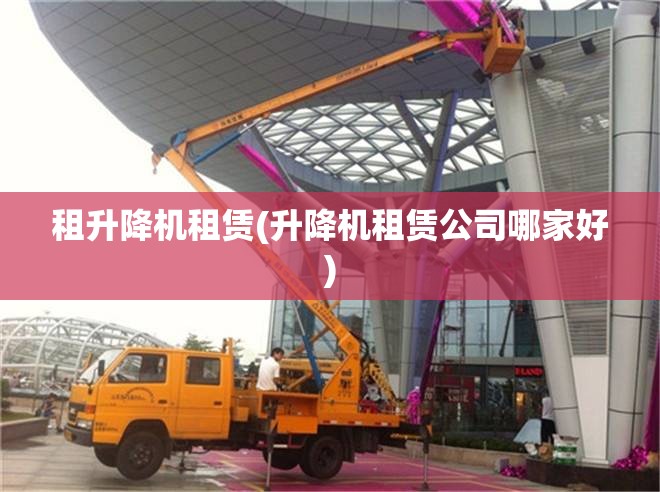 租升降机租赁(升降机租赁公司哪家好)