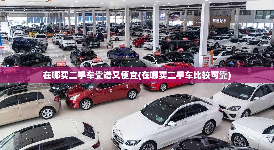 在哪买二手车靠谱又便宜(在哪买二手车比较可靠) 在哪买二手车靠谱又便宜(在哪买二手车比较可靠)