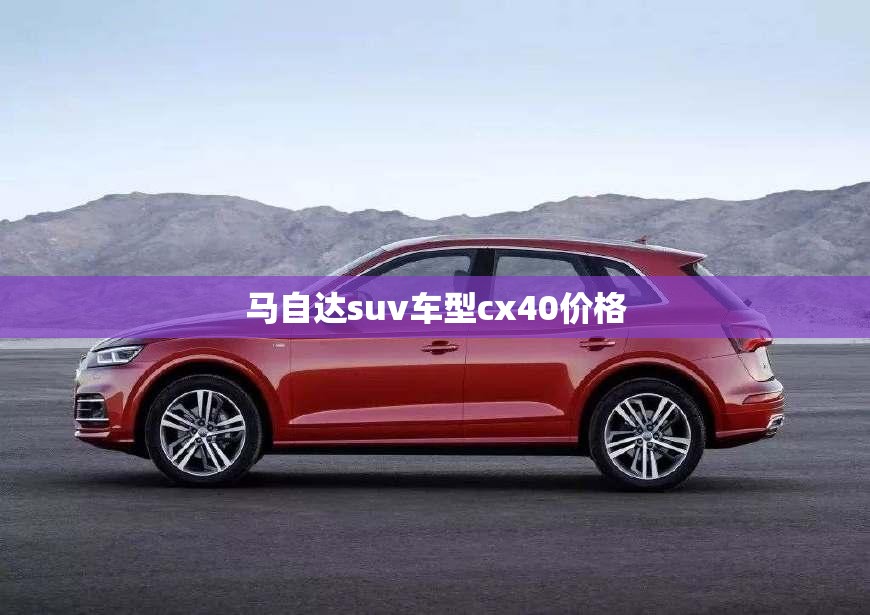 马自达suv车型cx40费用(马自达CX40多少钱一辆)