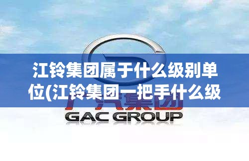 江铃集团属于什么级别单位(江铃集团一把手什么级别)