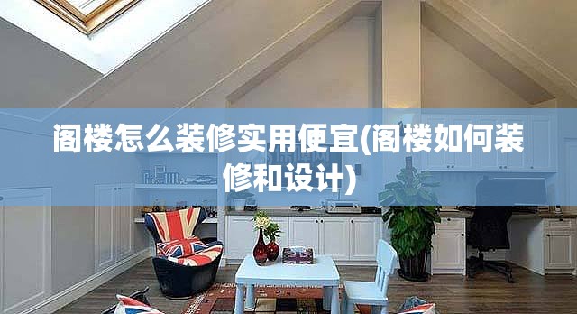 阁楼怎么装修实用便宜(阁楼如何装修和设计) 阁楼怎么装修实用便宜(阁楼如何装修和设计)