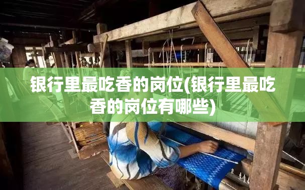 银行里最吃香的岗位(银行里最吃香的岗位有哪些)