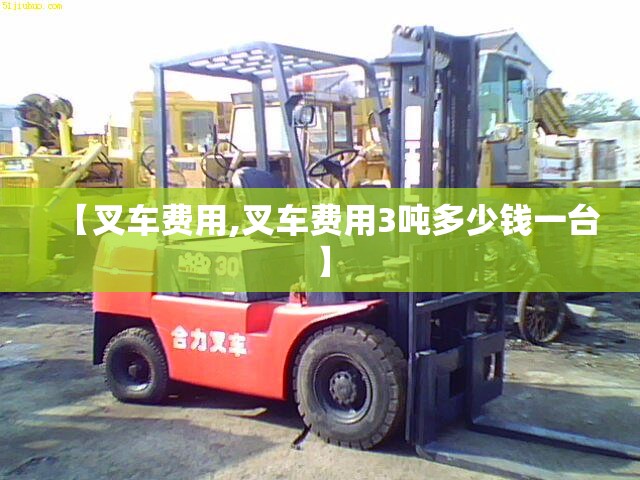 【叉车费用,叉车费用3吨多少钱一台】