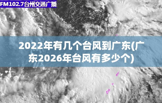 2022年有几个台风到广东(广东2026年台风有多少个) 2022年有几个台风到广东(广东2026年台风有多少个)
