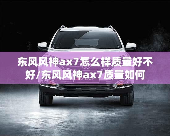 东风风神ax7怎么样质量好不好/东风风神ax7质量如何