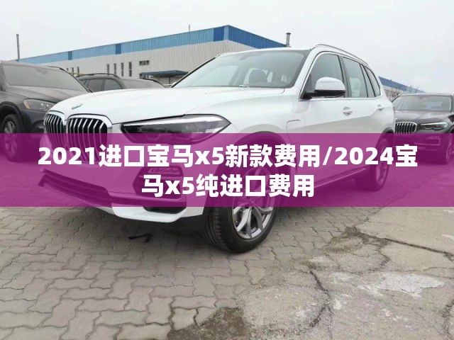 2021进口宝马x5新款费用/2024宝马x5纯进口费用